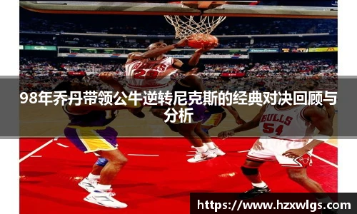 98年乔丹带领公牛逆转尼克斯的经典对决回顾与分析